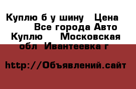 Куплю б/у шину › Цена ­ 1 000 - Все города Авто » Куплю   . Московская обл.,Ивантеевка г.